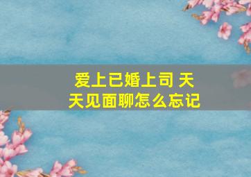 爱上已婚上司 天天见面聊怎么忘记